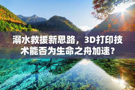 溺水救援新思路，3D打印技术能否为生命之舟加速？