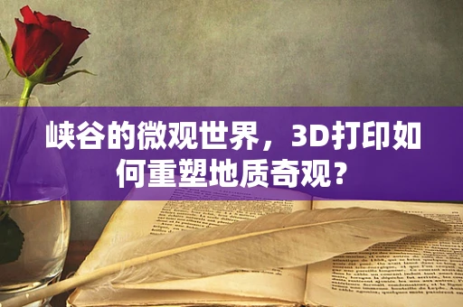 峡谷的微观世界，3D打印如何重塑地质奇观？