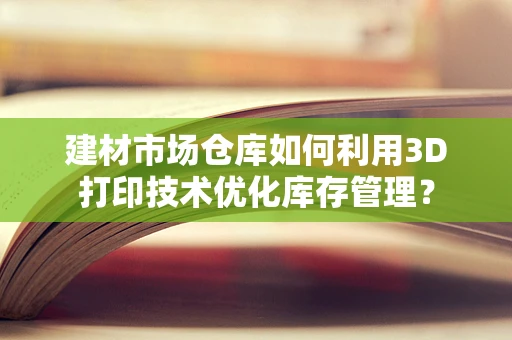 建材市场仓库如何利用3D打印技术优化库存管理？