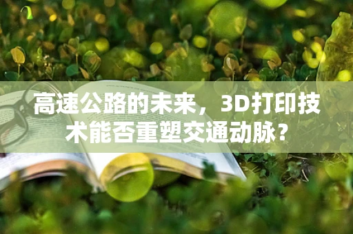 高速公路的未来，3D打印技术能否重塑交通动脉？
