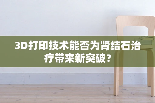 3D打印技术能否为肾结石治疗带来新突破？