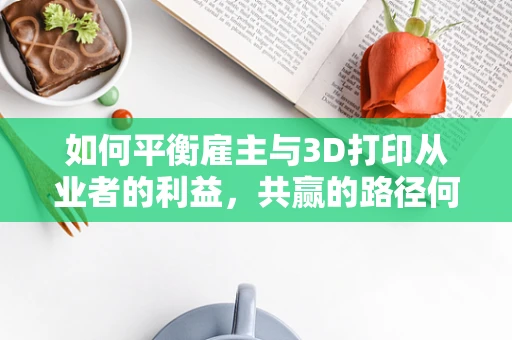 如何平衡雇主与3D打印从业者的利益，共赢的路径何在？