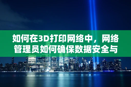 如何在3D打印网络中，网络管理员如何确保数据安全与高效传输？
