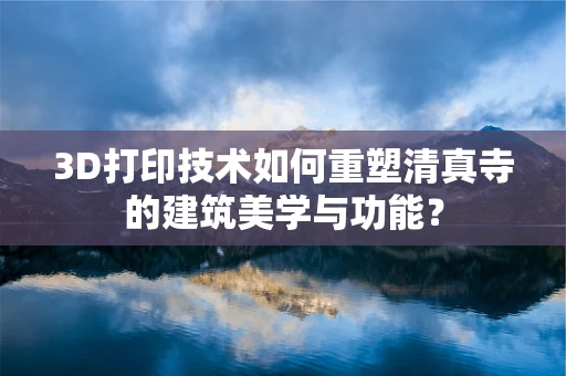 3D打印技术如何重塑清真寺的建筑美学与功能？