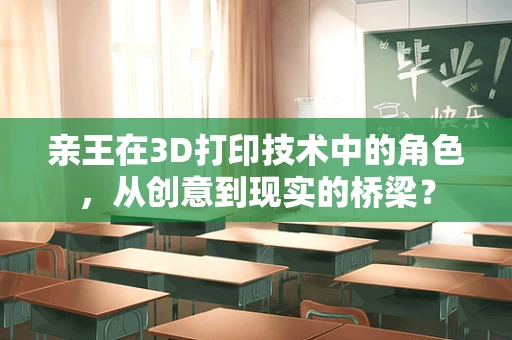 亲王在3D打印技术中的角色，从创意到现实的桥梁？