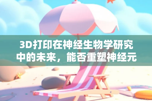 3D打印在神经生物学研究中的未来，能否重塑神经元连接？
