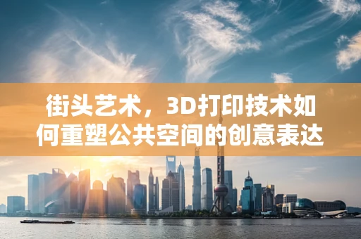 街头艺术，3D打印技术如何重塑公共空间的创意表达？