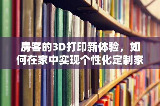 房客的3D打印新体验，如何在家中实现个性化定制家具？