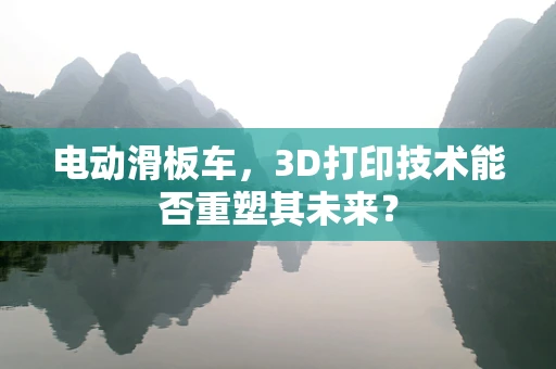电动滑板车，3D打印技术能否重塑其未来？