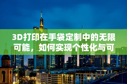 3D打印在手袋定制中的无限可能，如何实现个性化与可持续性的完美融合？