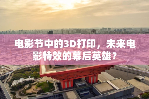 电影节中的3D打印，未来电影特效的幕后英雄？