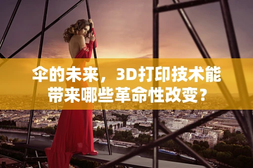 伞的未来，3D打印技术能带来哪些革命性改变？