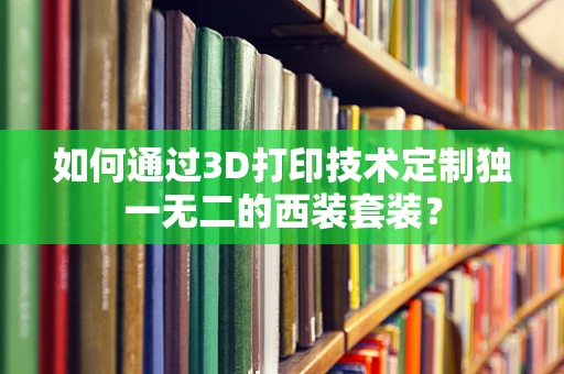 如何通过3D打印技术定制独一无二的西装套装？