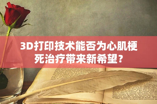 3D打印技术能否为心肌梗死治疗带来新希望？
