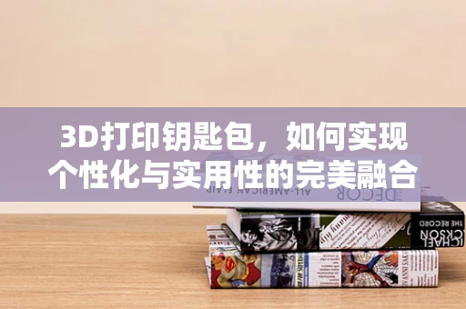 3D打印钥匙包，如何实现个性化与实用性的完美融合？