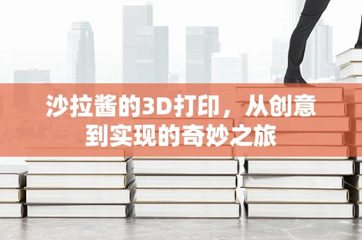 沙拉酱的3D打印，从创意到实现的奇妙之旅