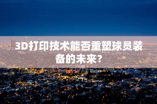 3D打印技术能否重塑球员装备的未来？
