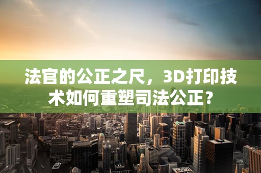 法官的公正之尺，3D打印技术如何重塑司法公正？