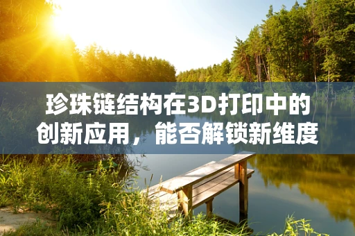 珍珠链结构在3D打印中的创新应用，能否解锁新维度？