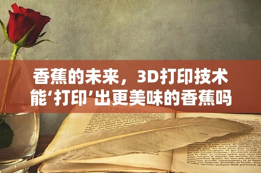 香蕉的未来，3D打印技术能‘打印’出更美味的香蕉吗？