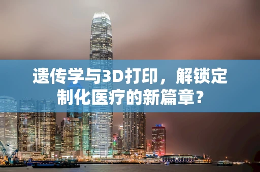 遗传学与3D打印，解锁定制化医疗的新篇章？