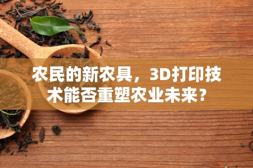 农民的新农具，3D打印技术能否重塑农业未来？