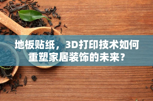 地板贴纸，3D打印技术如何重塑家居装饰的未来？