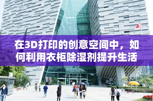 在3D打印的创意空间中，如何利用衣柜除湿剂提升生活品质？
