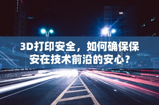 3D打印安全，如何确保保安在技术前沿的安心？