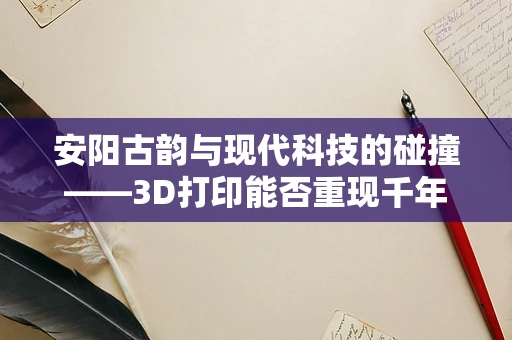 安阳古韵与现代科技的碰撞——3D打印能否重现千年古城之辉煌？