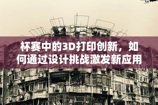 杯赛中的3D打印创新，如何通过设计挑战激发新应用？