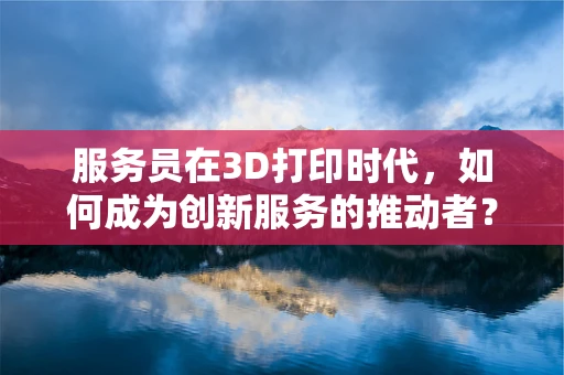 服务员在3D打印时代，如何成为创新服务的推动者？