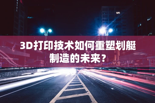 3D打印技术如何重塑划艇制造的未来？