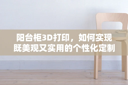 阳台柜3D打印，如何实现既美观又实用的个性化定制？
