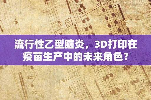 流行性乙型脑炎，3D打印在疫苗生产中的未来角色？