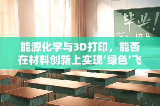 能源化学与3D打印，能否在材料创新上实现‘绿色’飞跃？