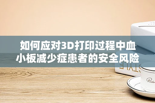 如何应对3D打印过程中血小板减少症患者的安全风险？