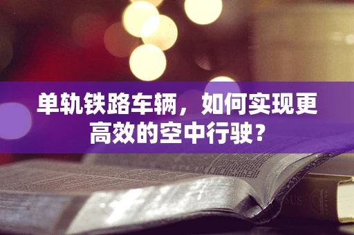 单轨铁路车辆，如何实现更高效的空中行驶？