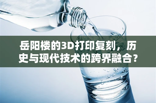 岳阳楼的3D打印复刻，历史与现代技术的跨界融合？