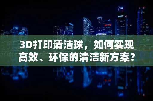 3D打印清洁球，如何实现高效、环保的清洁新方案？