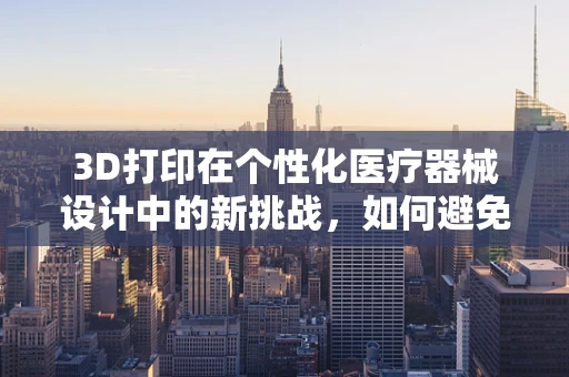 3D打印在个性化医疗器械设计中的新挑战，如何避免过敏性紫癜风险？