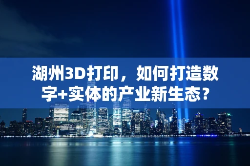 湖州3D打印，如何打造数字+实体的产业新生态？