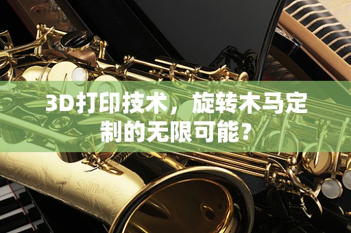 3D打印技术，旋转木马定制的无限可能？