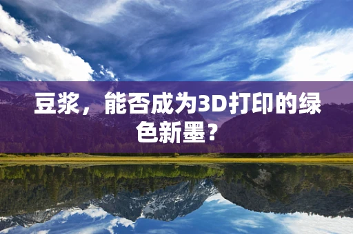 豆浆，能否成为3D打印的绿色新墨？