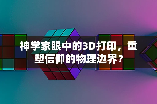 神学家眼中的3D打印，重塑信仰的物理边界？