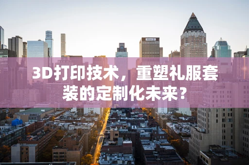 3D打印技术，重塑礼服套装的定制化未来？