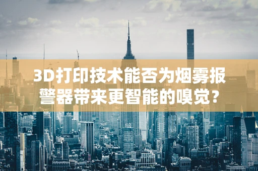 3D打印技术能否为烟雾报警器带来更智能的嗅觉？