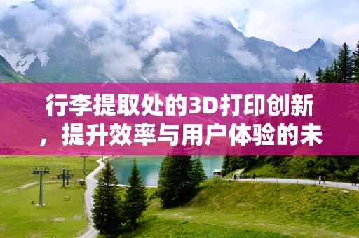 行李提取处的3D打印创新，提升效率与用户体验的未来趋势？