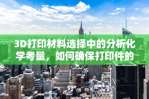 3D打印材料选择中的分析化学考量，如何确保打印件的性能与安全？