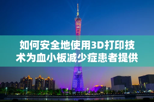 如何安全地使用3D打印技术为血小板减少症患者提供定制化医疗工具？